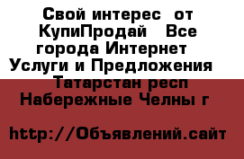 «Свой интерес» от КупиПродай - Все города Интернет » Услуги и Предложения   . Татарстан респ.,Набережные Челны г.